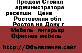 Продам Стойка администратора ресепшн › Цена ­ 9 000 - Ростовская обл., Ростов-на-Дону г. Мебель, интерьер » Офисная мебель   